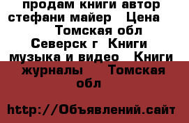 продам книги автор стефани майер › Цена ­ 500 - Томская обл., Северск г. Книги, музыка и видео » Книги, журналы   . Томская обл.